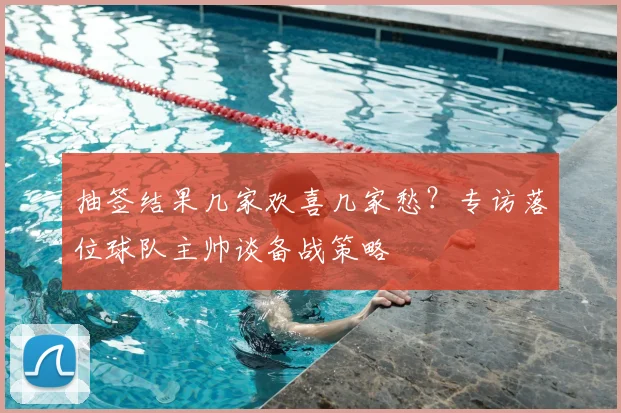 抽签结果几家欢喜几家愁？专访落位球队主帅谈备战策略