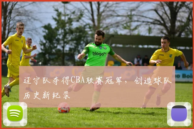 辽宁队夺得CBA联赛冠军，创造球队历史新纪录