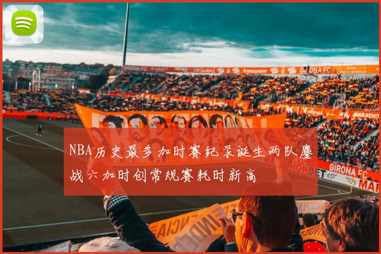 NBA历史最多加时赛纪录诞生两队鏖战六加时创常规赛耗时新高