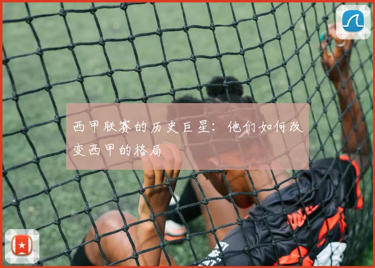 西甲联赛的历史巨星：他们如何改变西甲的格局
