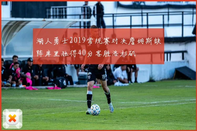 湖人勇士2019常规赛对决詹姆斯缺阵库里独得40分客胜洛杉矶