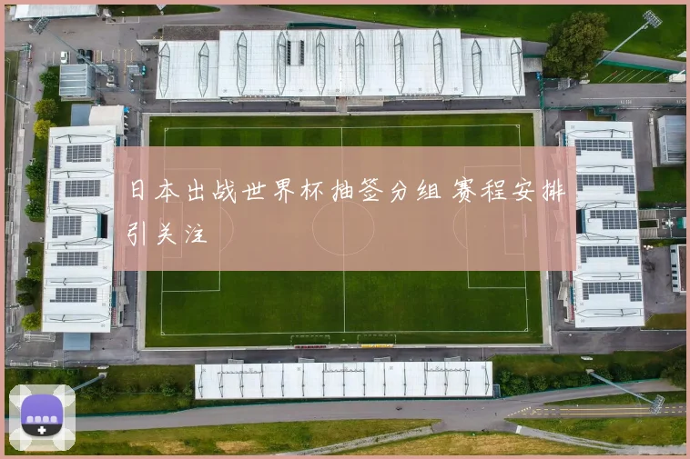 日本出战世界杯抽签分组 赛程安排引关注