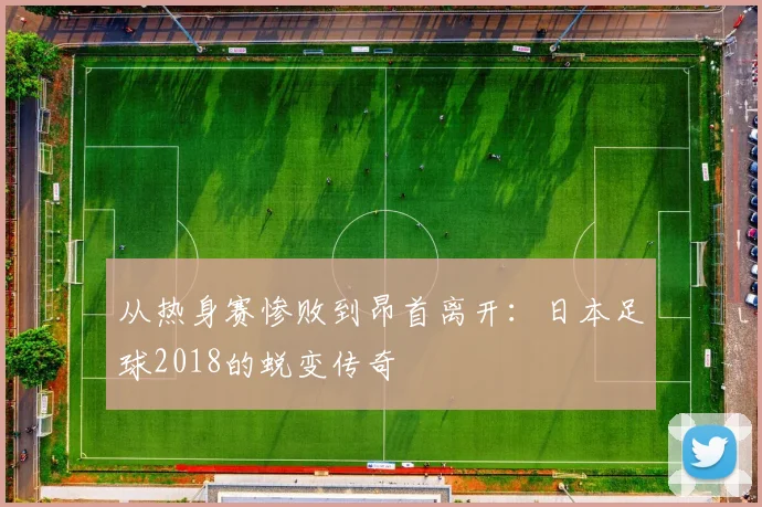 从热身赛惨败到昂首离开:日本足球2018的蜕变传奇