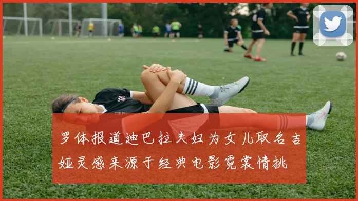 罗体报道迪巴拉夫妇为女儿取名吉娅灵感来源于经典电影霓裳情挑