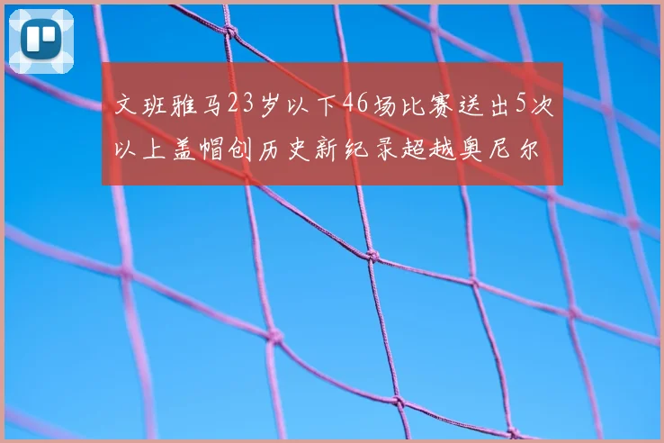 文班雅马23岁以下46场比赛送出5次以上盖帽创历史新纪录超越奥尼尔
