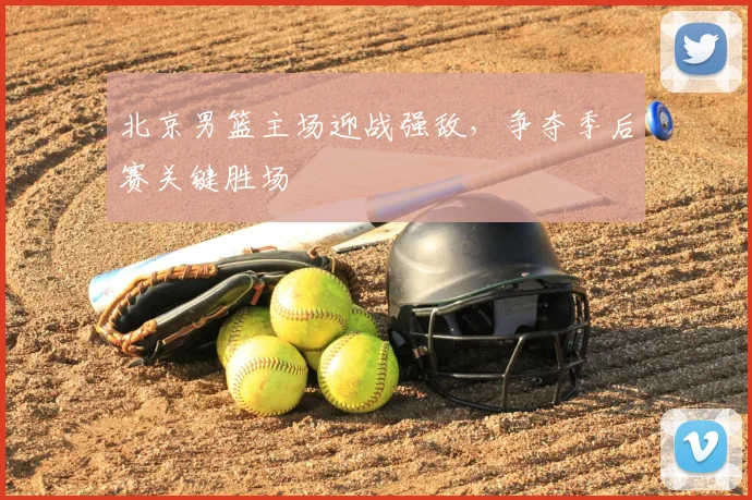 北京男篮主场迎战强敌，争夺季后赛关键胜场