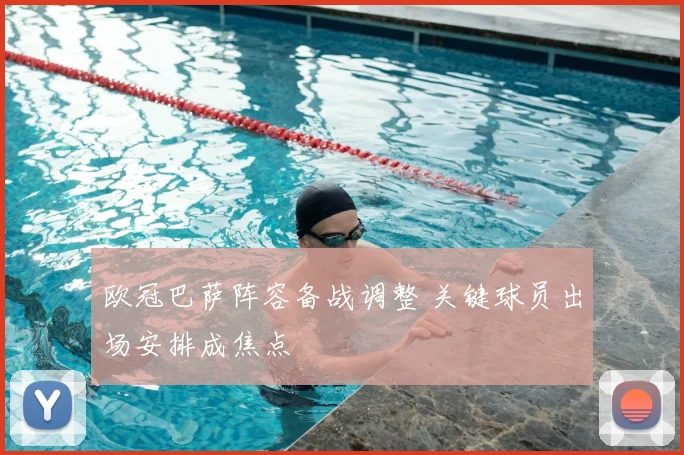 欧冠巴萨阵容备战调整 关键球员出场安排成焦点