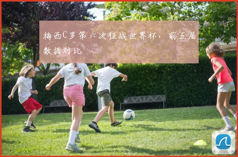 梅西C罗第六次征战世界杯,前五届数据对比