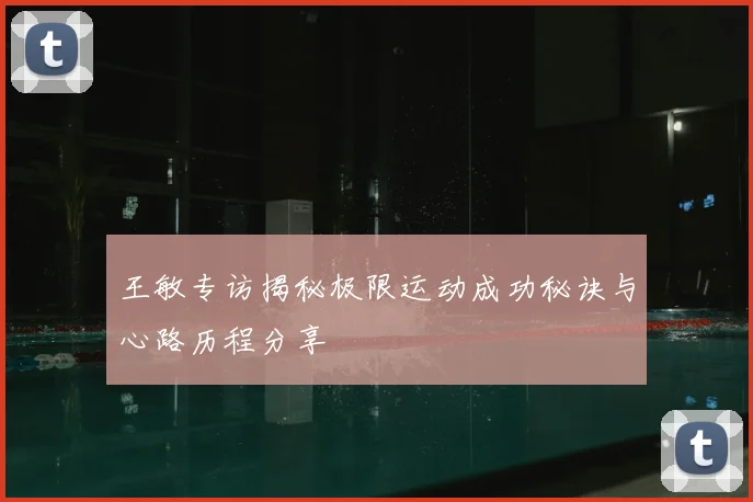 王敏专访揭秘极限运动成功秘诀与心路历程分享