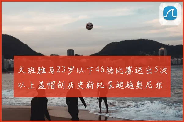 文班雅马23岁以下46场比赛送出5次以上盖帽创历史新纪录超越奥尼尔