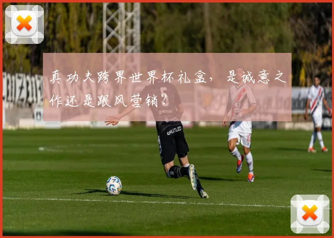 真功夫跨界世界杯礼盒,是诚意之作还是跟风营销?