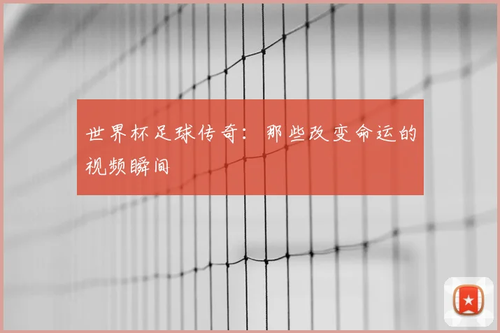世界杯足球传奇:那些改变命运的视频瞬间