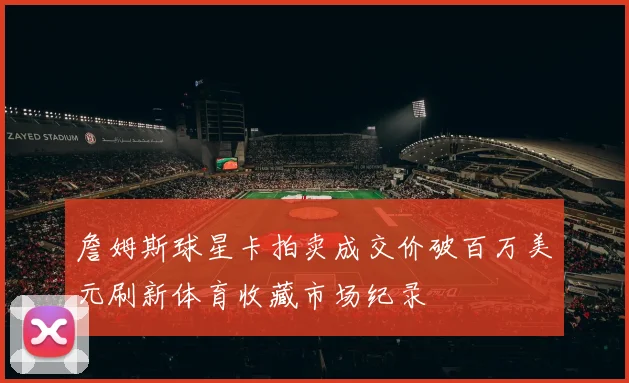 詹姆斯球星卡拍卖成交价破百万美元刷新体育收藏市场纪录