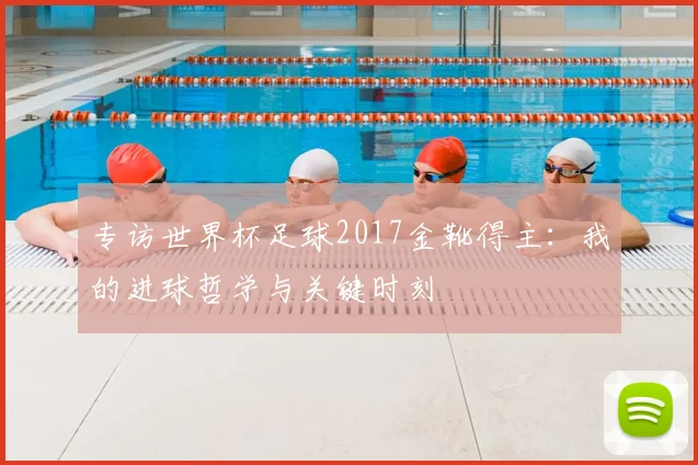 专访世界杯足球2017金靴得主：我的进球哲学与关键时刻
