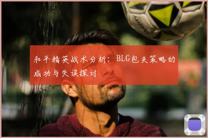 和平精英战术分析：BLG包夹策略的成功与失误探讨