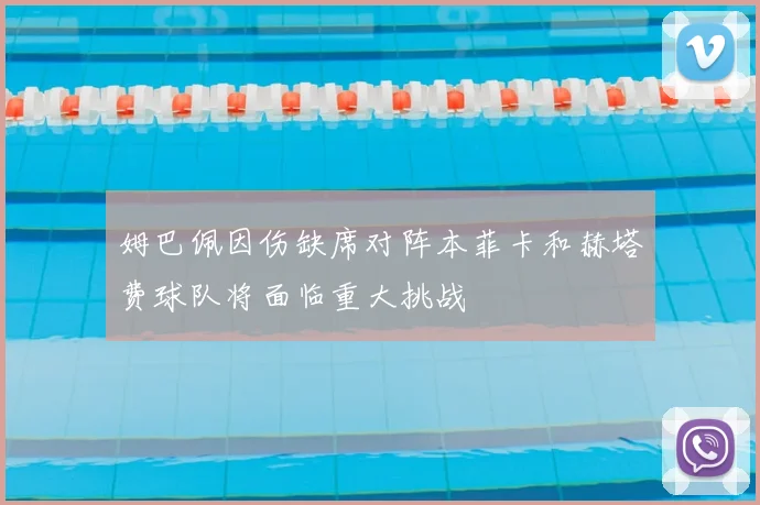姆巴佩因伤缺席对阵本菲卡和赫塔费球队将面临重大挑战
