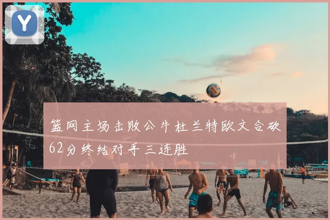 篮网主场击败公牛杜兰特欧文合砍62分终结对手三连胜
