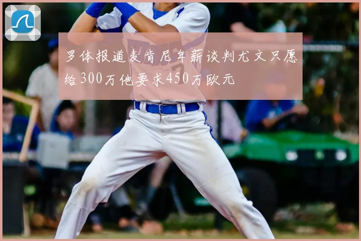 罗体报道麦肯尼年薪谈判尤文只愿给300万他要求450万欧元