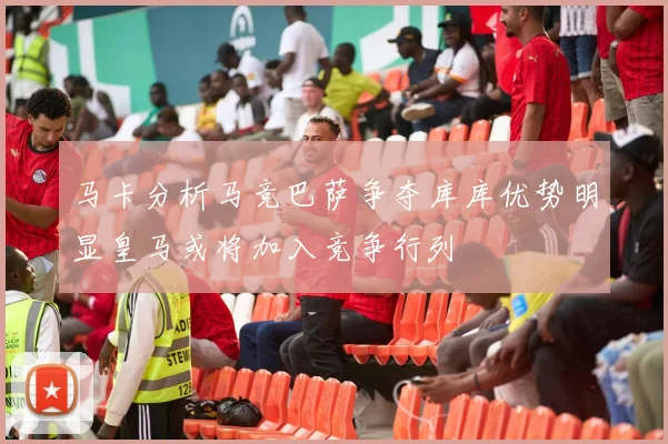 马卡分析马竞巴萨争夺库库优势明显皇马或将加入竞争行列