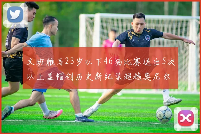 文班雅马23岁以下46场比赛送出5次以上盖帽创历史新纪录超越奥尼尔