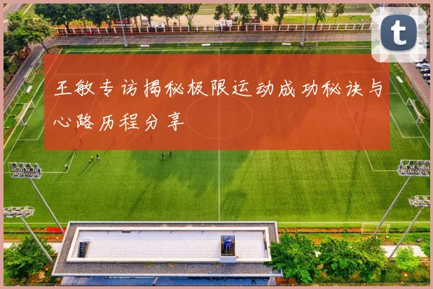 王敏专访揭秘极限运动成功秘诀与心路历程分享