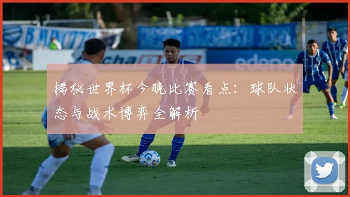 揭秘世界杯今晚比赛看点:球队状态与战术博弈全解析