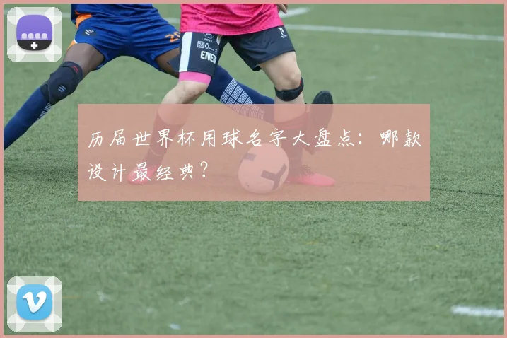 历届世界杯用球名字大盘点:哪款设计最经典?