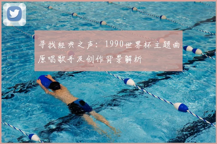 寻找经典之声:1990世界杯主题曲原唱歌手及创作背景解析