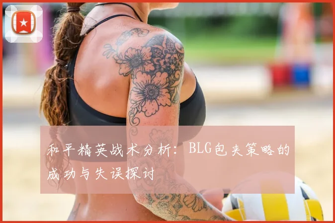和平精英战术分析:BLG包夹策略的成功与失误探讨