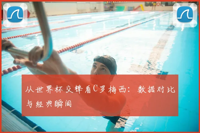从世界杯交锋看C罗梅西：数据对比与经典瞬间