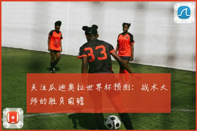 关注瓜迪奥拉世界杯预测：战术大师的胜负前瞻