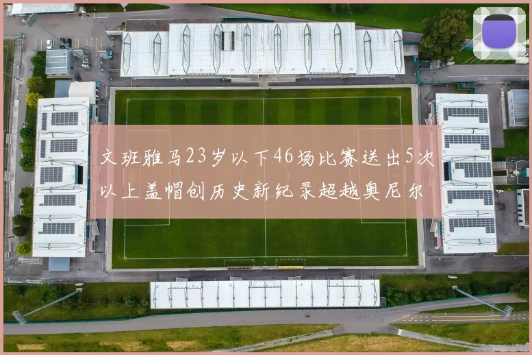 文班雅马23岁以下46场比赛送出5次以上盖帽创历史新纪录超越奥尼尔