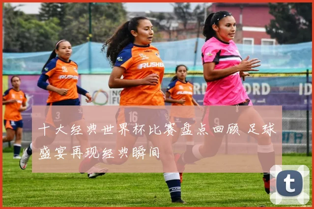 十大经典世界杯比赛盘点回顾 足球盛宴再现经典瞬间