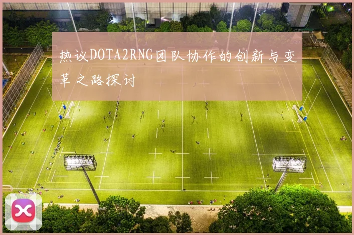 热议DOTA2RNG团队协作的创新与变革之路探讨