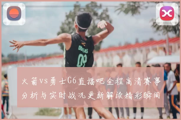 火箭vs勇士G6直播吧全程高清赛事分析与实时战况更新解读精彩瞬间