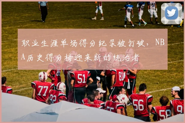职业生涯单场得分纪录被打破，NBA历史得分榜迎来新的统治者
