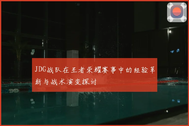JDG战队在王者荣耀赛事中的经验革新与战术演变探讨