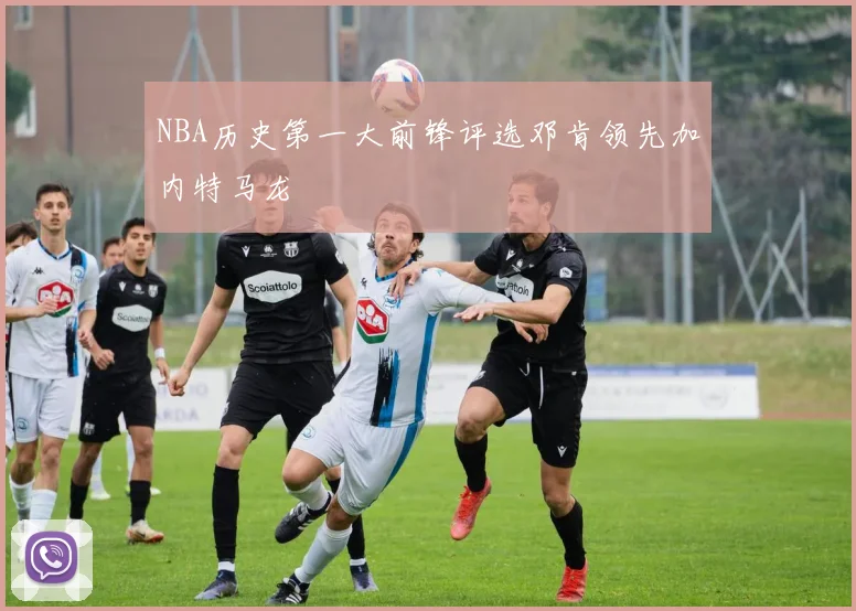 NBA历史第一大前锋评选邓肯领先加内特马龙