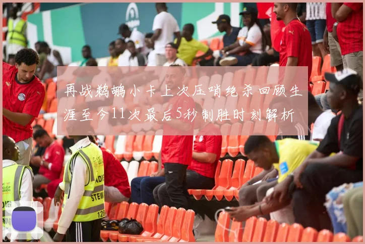 再战鹈鹕小卡上次压哨绝杀回顾生涯至今11次最后5秒制胜时刻解析