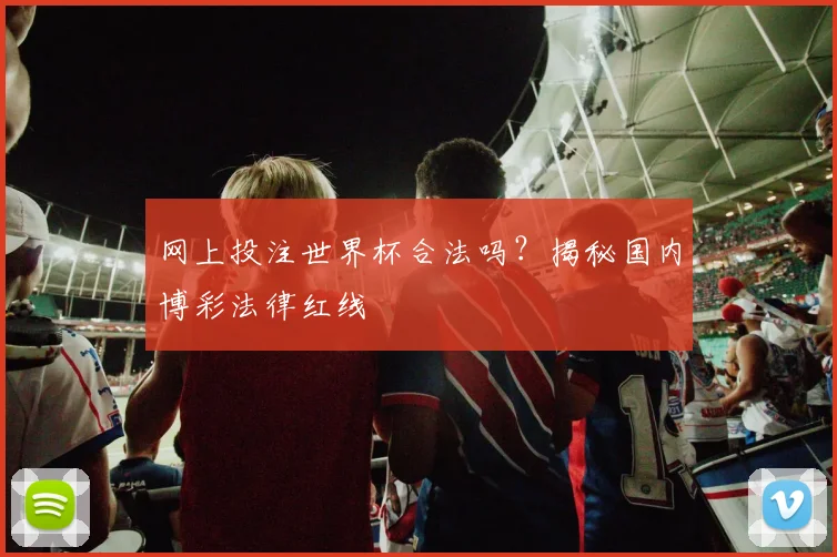 网上投注世界杯合法吗？揭秘国内博彩法律红线