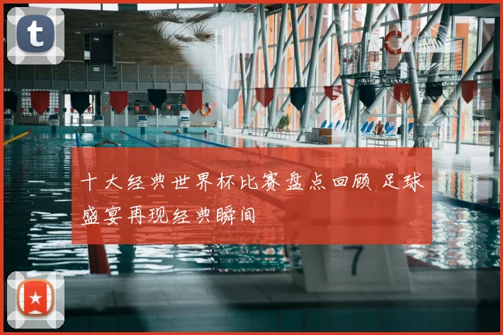十大经典世界杯比赛盘点回顾 足球盛宴再现经典瞬间