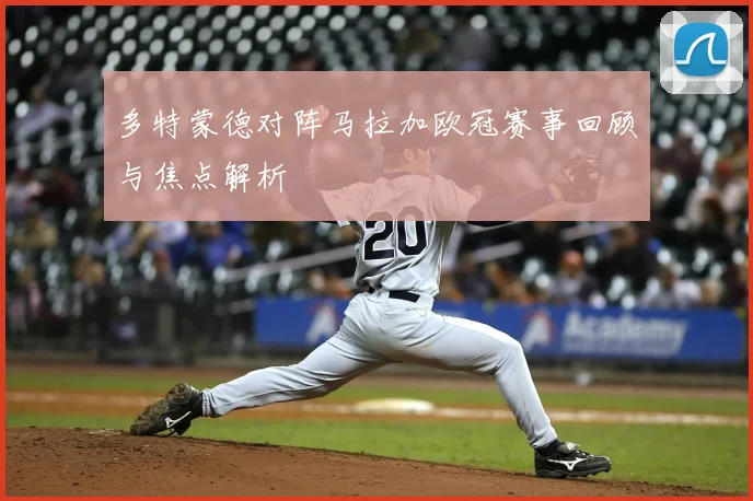 多特蒙德对阵马拉加欧冠赛事回顾与焦点解析