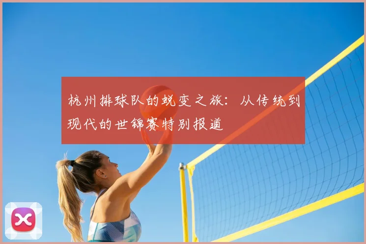 杭州排球队的蜕变之旅：从传统到现代的世锦赛特别报道