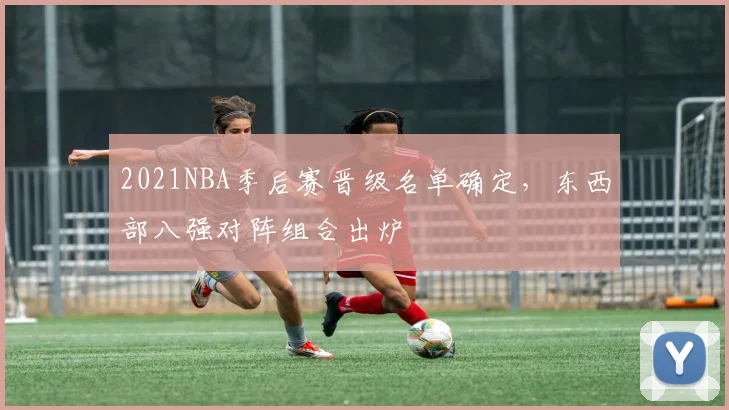 2021NBA季后赛晋级名单确定,东西部八强对阵组合出炉
