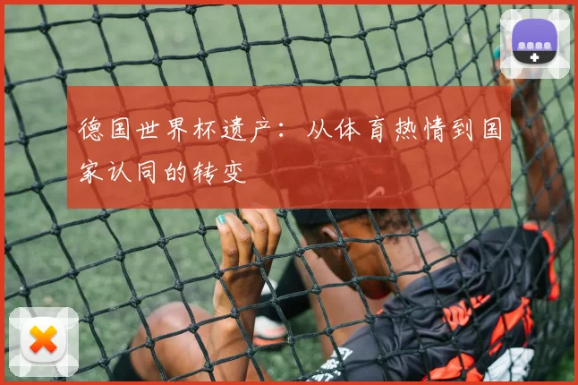 德国世界杯遗产：从体育热情到国家认同的转变