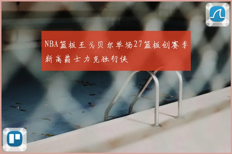 NBA篮板王戈贝尔单场27篮板创赛季新高爵士力克独行侠
