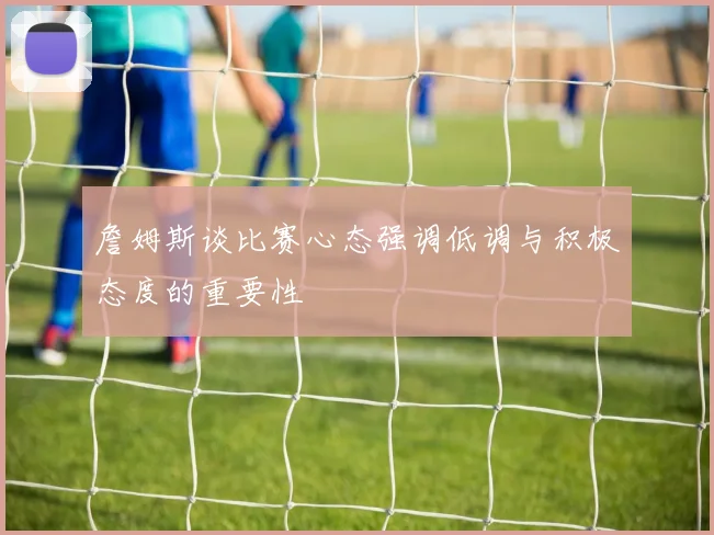 詹姆斯谈比赛心态强调低调与积极态度的重要性