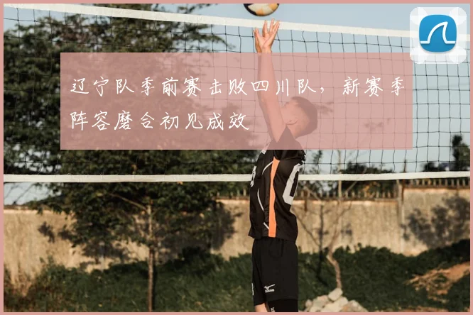 辽宁队季前赛击败四川队，新赛季阵容磨合初见成效