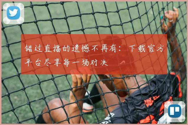 错过直播的遗憾不再有:下载官方平台尽享每一场对决