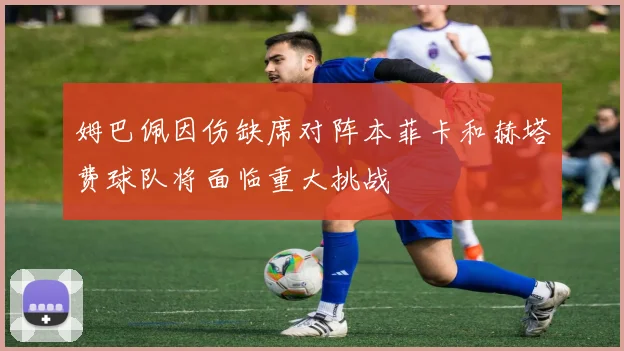 姆巴佩因伤缺席对阵本菲卡和赫塔费球队将面临重大挑战